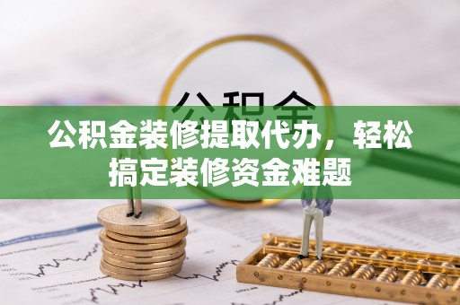 五家渠公积金装修提取代办，轻松搞定装修资金难题
