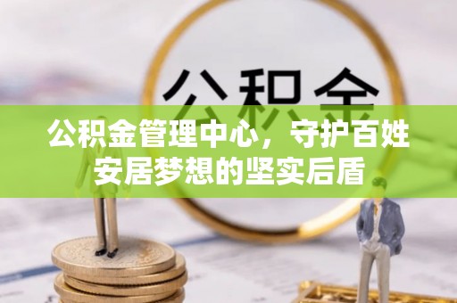 五家渠公积金管理中心，守护百姓安居梦想的坚实后盾