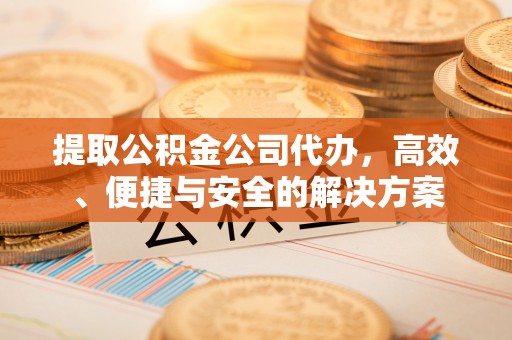 五家渠提取公积金公司代办，高效、便捷与安全的解决方案