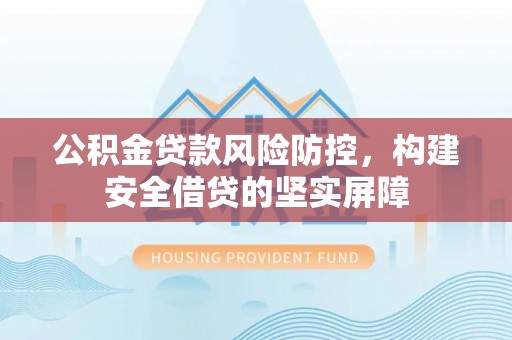 五家渠公积金贷款风险防控，构建安全借贷的坚实屏障