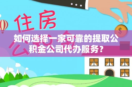 五家渠如何选择一家可靠的提取公积金公司代办服务？