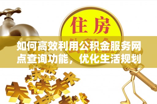 五家渠如何高效利用公积金服务网点查询功能，优化生活规划