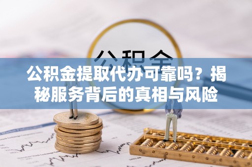 五家渠公积金提取代办可靠吗？揭秘服务背后的真相与风险