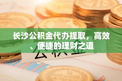 五家渠长沙公积金代办提取，高效、便捷的理财之道