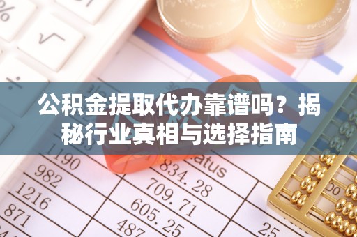 五家渠公积金提取代办靠谱吗？揭秘行业真相与选择指南