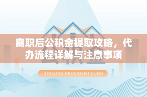 五家渠离职后公积金提取攻略，代办流程详解与注意事项