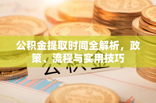 五家渠公积金提取时间全解析，政策、流程与实用技巧