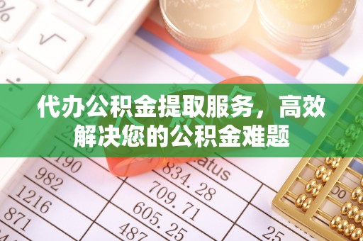 五家渠代办公积金提取服务，高效解决您的公积金难题