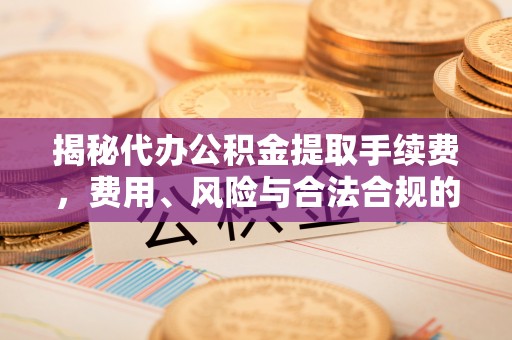 五家渠揭秘代办公积金提取手续费，费用、风险与合法合规的全解析