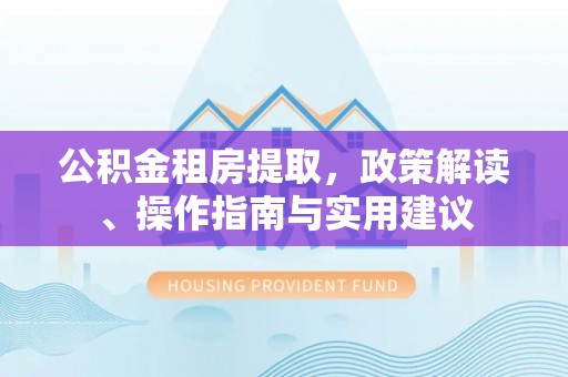 五家渠公积金租房提取，政策解读、操作指南与实用建议