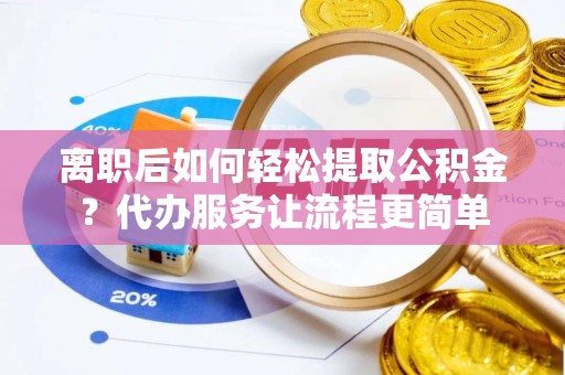 五家渠离职后如何轻松提取公积金？代办服务让流程更简单