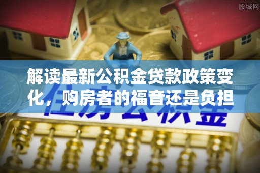 五家渠解读最新公积金贷款政策变化，购房者的福音还是负担？