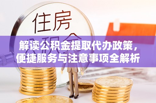五家渠解读公积金提取代办政策，便捷服务与注意事项全解析