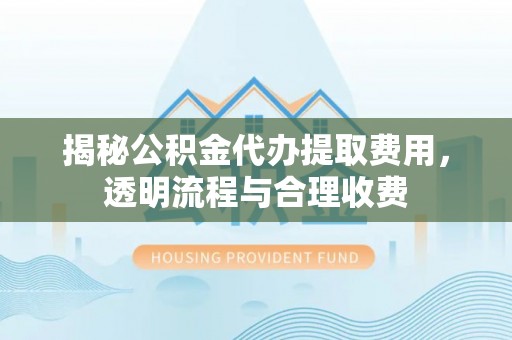 五家渠揭秘公积金代办提取费用，透明流程与合理收费