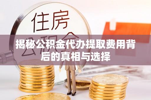 五家渠揭秘公积金代办提取费用背后的真相与选择