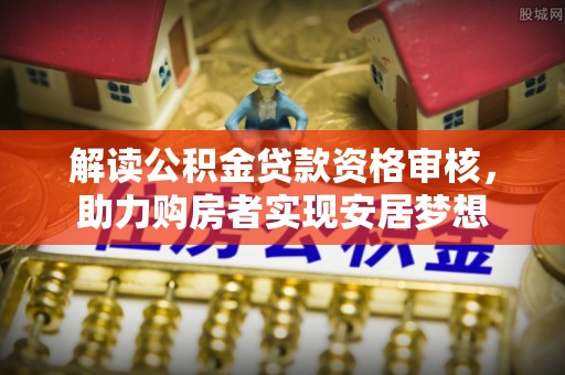 五家渠解读公积金贷款资格审核，助力购房者实现安居梦想