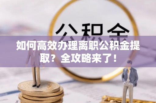 五家渠如何高效办理离职公积金提取？全攻略来了！