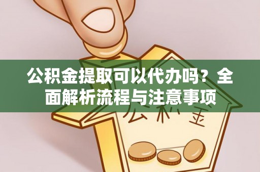 五家渠公积金提取可以代办吗？全面解析流程与注意事项