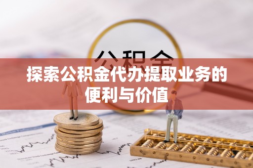 五家渠探索公积金代办提取业务的便利与价值