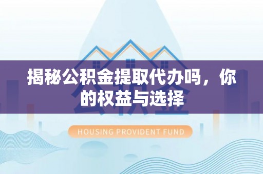 五家渠揭秘公积金提取代办吗，你的权益与选择