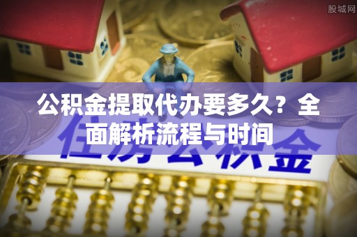 五家渠公积金提取代办要多久？全面解析流程与时间