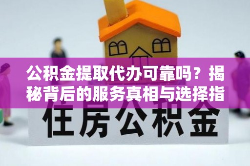 五家渠公积金提取代办可靠吗？揭秘背后的服务真相与选择指南