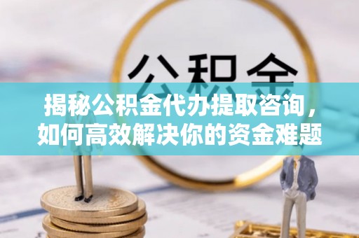 五家渠揭秘公积金代办提取咨询，如何高效解决你的资金难题