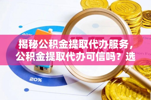 五家渠揭秘公积金提取代办服务，公积金提取代办可信吗？选择前你需要知道的真相