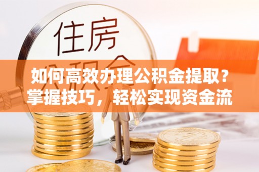 五家渠如何高效办理公积金提取？掌握技巧，轻松实现资金流动