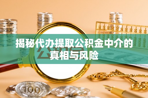 五家渠揭秘代办提取公积金中介的真相与风险