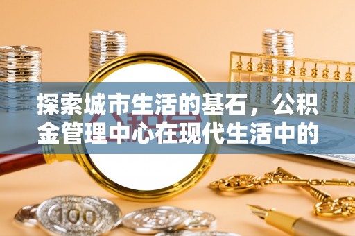 五家渠探索城市生活的基石，公积金管理中心在现代生活中的重要角色