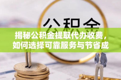 五家渠揭秘公积金提取代办收费，如何选择可靠服务与节省成本？