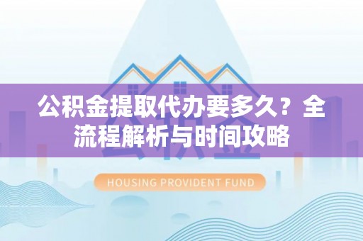 五家渠公积金提取代办要多久？全流程解析与时间攻略