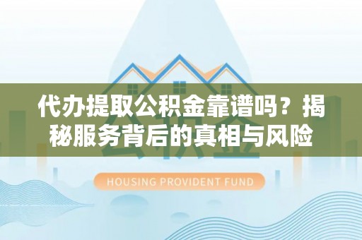 五家渠代办提取公积金靠谱吗？揭秘服务背后的真相与风险