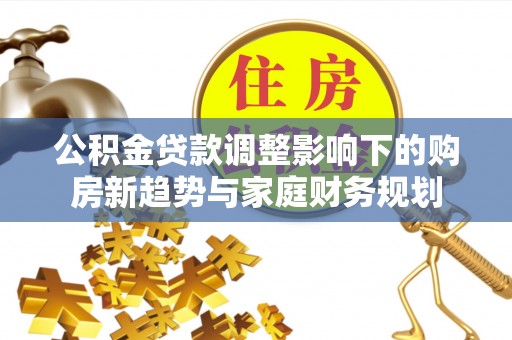 五家渠公积金贷款调整影响下的购房新趋势与家庭财务规划