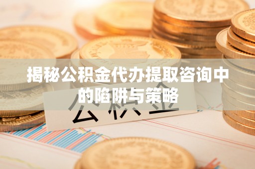五家渠揭秘公积金代办提取咨询中的陷阱与策略