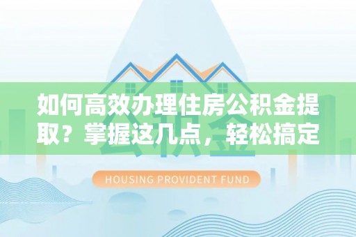 五家渠如何高效办理住房公积金提取？掌握这几点，轻松搞定！