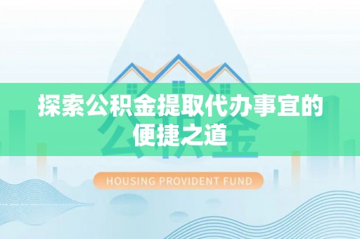五家渠探索公积金提取代办事宜的便捷之道