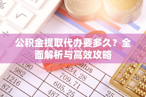 五家渠公积金提取代办要多久？全面解析与高效攻略