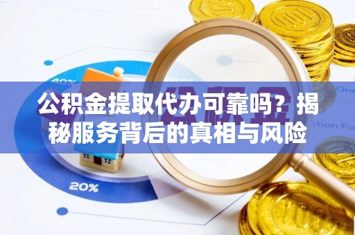 五家渠公积金提取代办可靠吗？揭秘服务背后的真相与风险