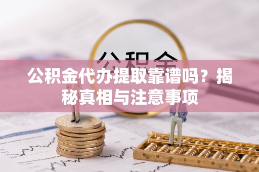 五家渠公积金代办提取靠谱吗？揭秘真相与注意事项