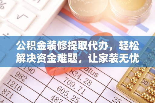 五家渠公积金装修提取代办，轻松解决资金难题，让家装无忧