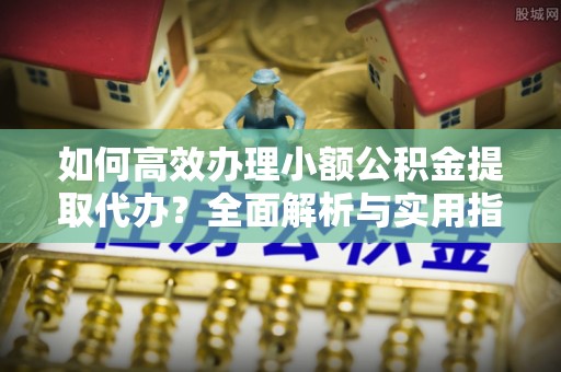 五家渠如何高效办理小额公积金提取代办？全面解析与实用指南
