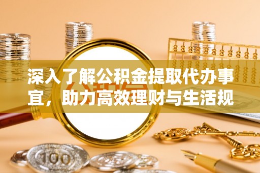 五家渠深入了解公积金提取代办事宜，助力高效理财与生活规划