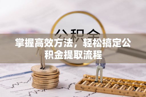 五家渠掌握高效方法，轻松搞定公积金提取流程