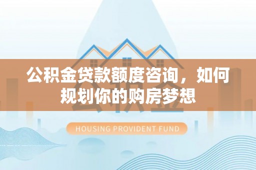 五家渠公积金贷款额度咨询，如何规划你的购房梦想