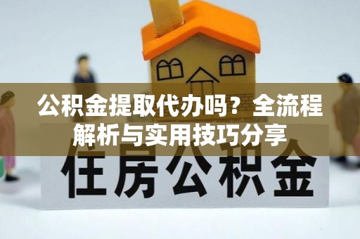 五家渠公积金提取代办吗？全流程解析与实用技巧分享