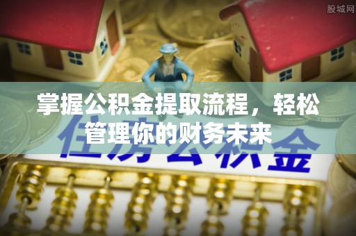 五家渠掌握公积金提取流程，轻松管理你的财务未来