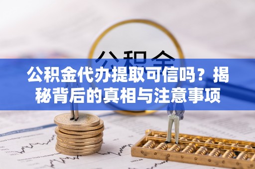 五家渠公积金代办提取可信吗？揭秘背后的真相与注意事项