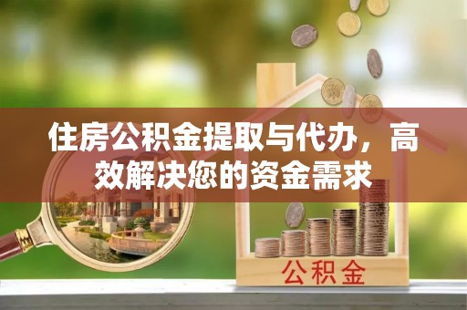 五家渠住房公积金提取与代办，高效解决您的资金需求